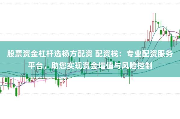 股票资金杠杆选杨方配资 配资栈：专业配资服务平台，助您实现资金增值与风险控制
