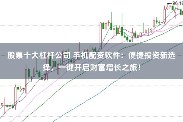 股票十大杠杆公司 手机配资软件：便捷投资新选择，一键开启财富增长之旅！