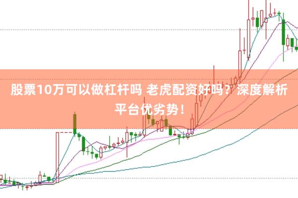 股票10万可以做杠杆吗 老虎配资好吗？深度解析平台优劣势！