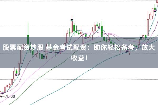 股票配资炒股 基金考试配资:助你轻松备考,放大收益!