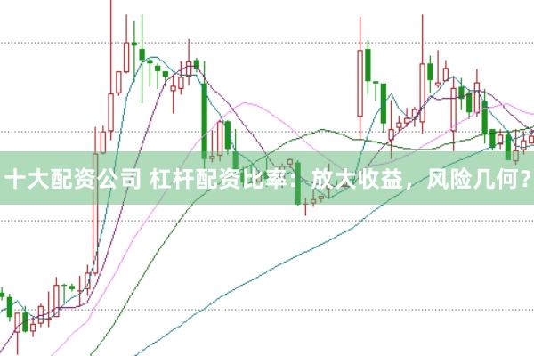 十大配资公司 杠杆配资比率：放大收益，风险几何？