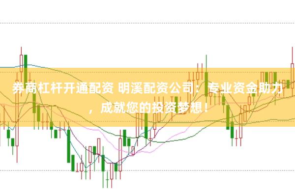 券商杠杆开通配资 明溪配资公司：专业资金助力，成就您的投资梦想！