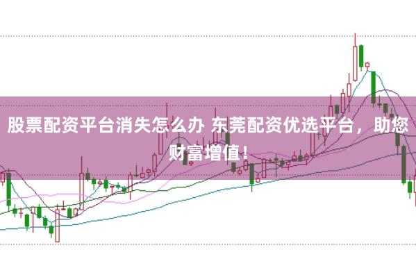 股票配资平台消失怎么办 东莞配资优选平台,助您财富增值!