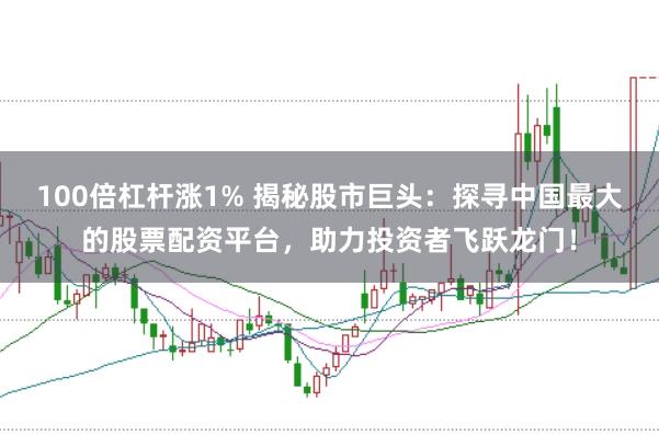100倍杠杆涨1% 揭秘股市巨头:探寻中国最大的股票配资平台,助力投资者飞跃龙门!