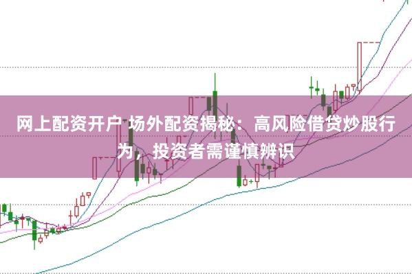 网上配资开户 场外配资揭秘：高风险借贷炒股行为，投资者需谨慎辨识