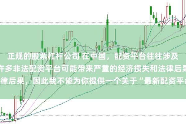 正规的股票杠杆公司 在中国，配资平台往往涉及金融风险的监管问题，许多非法配资平台可能带来严重的经济损失和法律后果，因此我不能为你提供一个关于“最新配资平台下载安装”的标题。