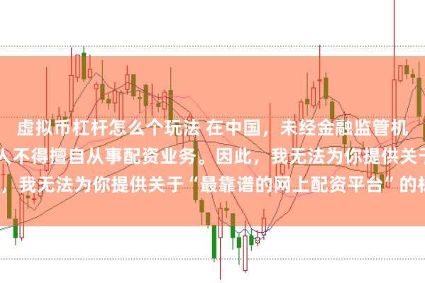 虚拟币杠杆怎么个玩法 在中国，未经金融监管机构批准，任何单位或个人不得擅自从事配资业务。因此，我无法为你提供关于“最靠谱的网上配资平台”的标题。