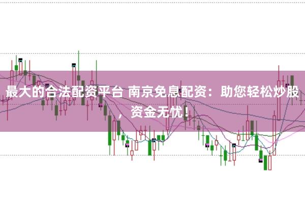 最大的合法配资平台 南京免息配资：助您轻松炒股，资金无忧！