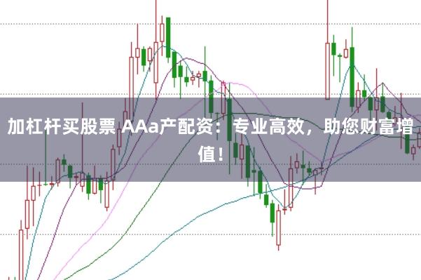 加杠杆买股票 AAa产配资：专业高效，助您财富增值！