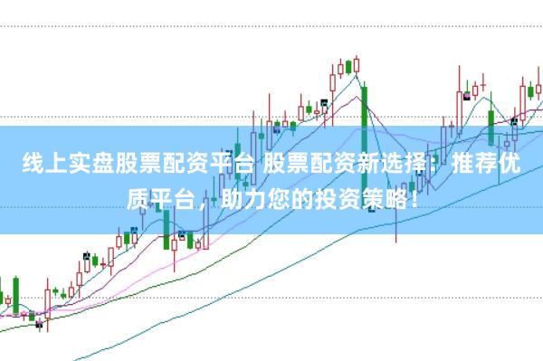 线上实盘股票配资平台 股票配资新选择:推荐优质平台,助力您的投资策略!