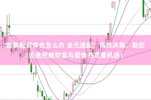 股票配资穿仓怎么办 金元速配：高效决策，助您迅速把握财富与爱情的双重机遇！