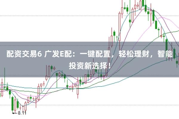 配资交易6 广发E配:一键配置,轻松理财,智能投资新选择!