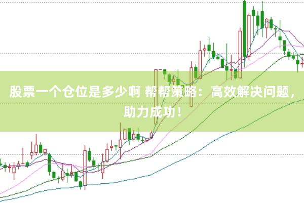 股票一个仓位是多少啊 帮帮策略：高效解决问题，助力成功！