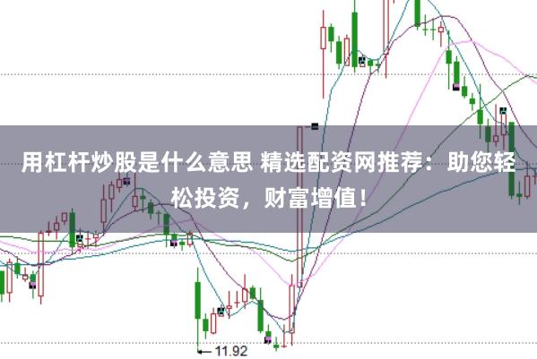 用杠杆炒股是什么意思 精选配资网推荐：助您轻松投资，财富增值！