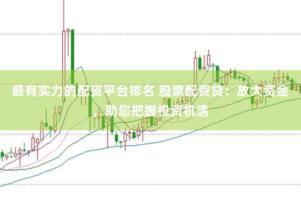 最有实力的配资平台排名 股票配资贷:放大资金,助您把握投资机遇
