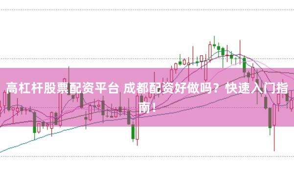 高杠杆股票配资平台 成都配资好做吗?快速入门指南!
