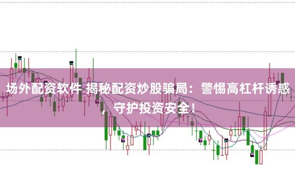 场外配资软件 揭秘配资炒股骗局:警惕高杠杆诱惑,守护投资安全!