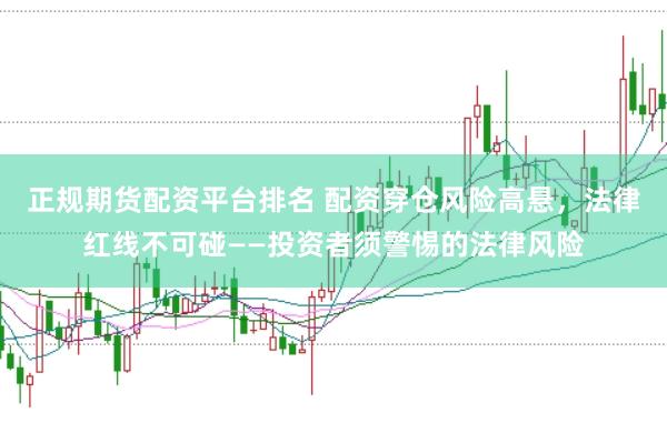正规期货配资平台排名 配资穿仓风险高悬，法律红线不可碰——投资者须警惕的法律风险