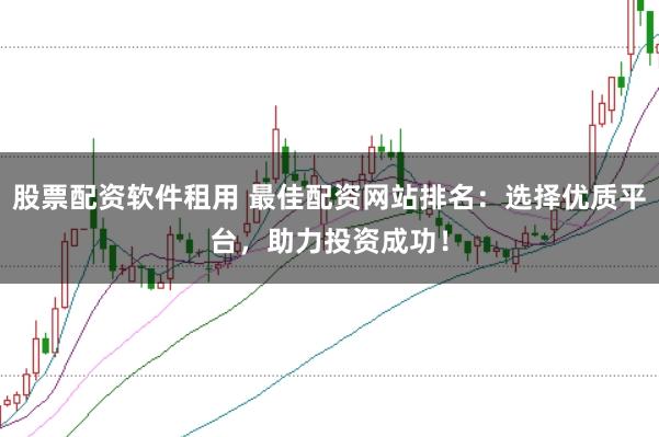 股票配资软件租用 最佳配资网站排名：选择优质平台，助力投资成功！