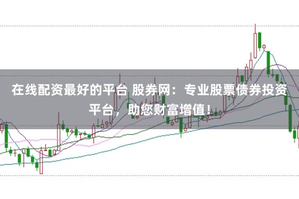 在线配资最好的平台 股券网：专业股票债券投资平台，助您财富增值！