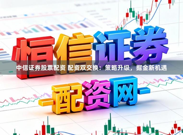 中信证券股票配资 配资双交换：策略升级，掘金新机遇