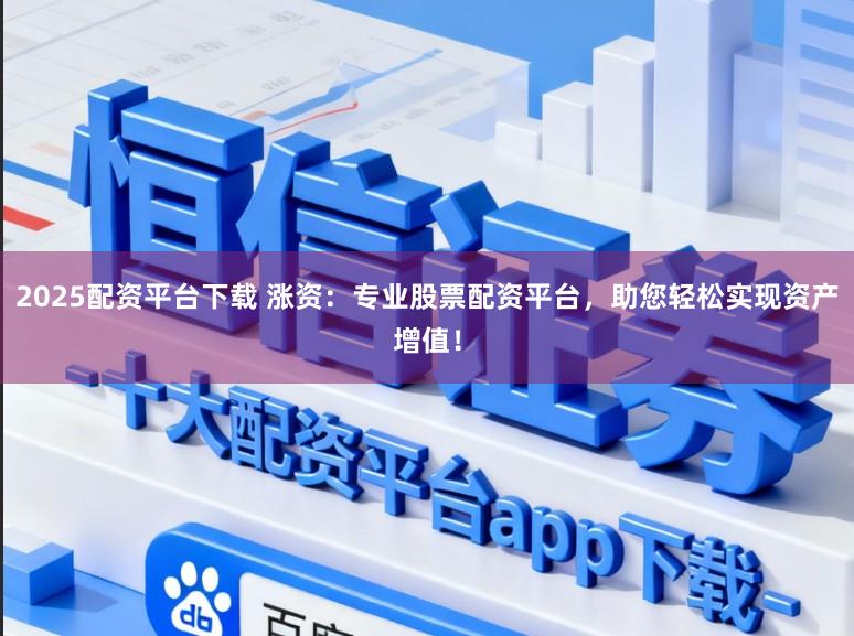 2025配资平台下载 涨资:专业股票配资平台,助您轻松实现资产增值!