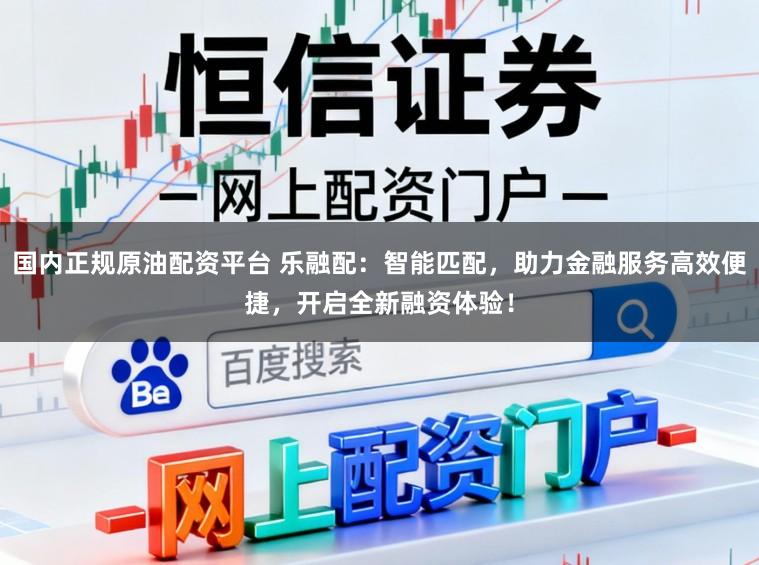 国内正规原油配资平台 乐融配：智能匹配，助力金融服务高效便捷，开启全新融资体验！