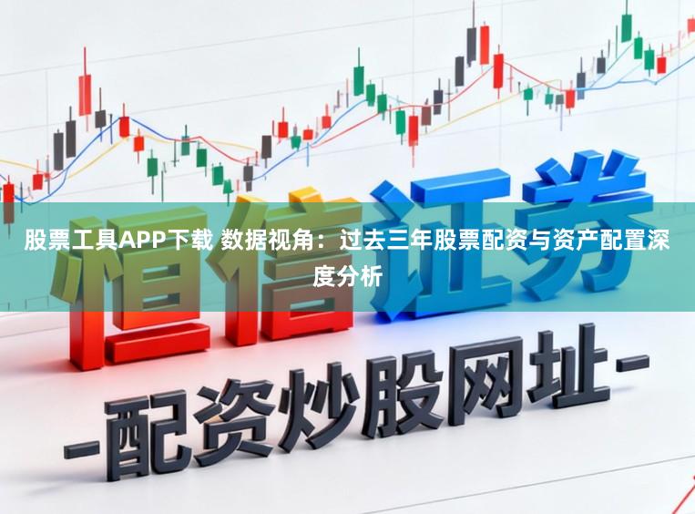 股票工具APP下载 数据视角：过去三年股票配资与资产配置深度分析