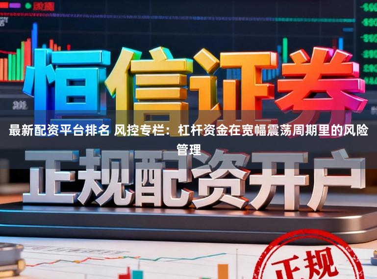 最新配资平台排名 风控专栏：杠杆资金在宽幅震荡周期里的风险管理