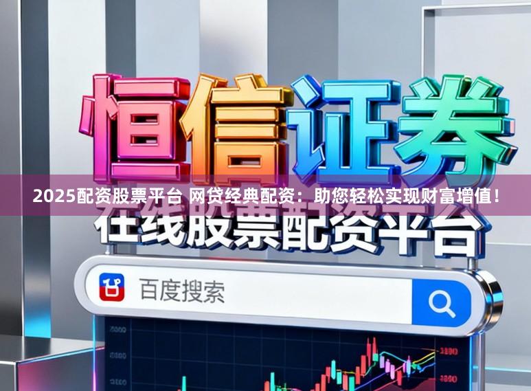 2025配资股票平台 网贷经典配资：助您轻松实现财富增值！