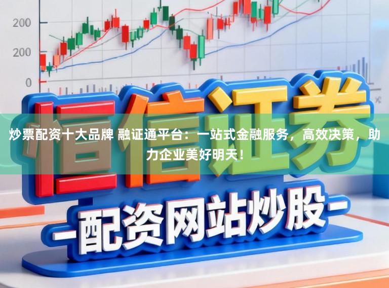 炒票配资十大品牌 融证通平台：一站式金融服务，高效决策，助力企业美好明天！