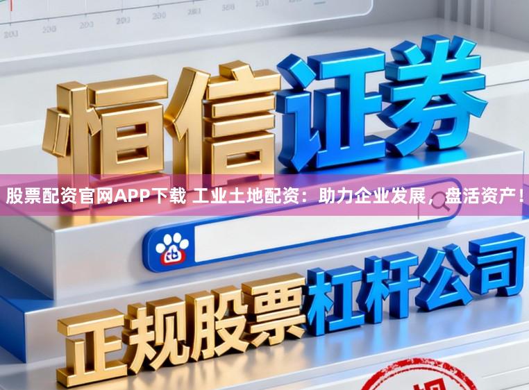 股票配资官网APP下载 工业土地配资：助力企业发展，盘活资产！