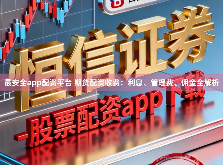 最安全app配资平台 期货配资收费:利息、管理费、佣金全解析