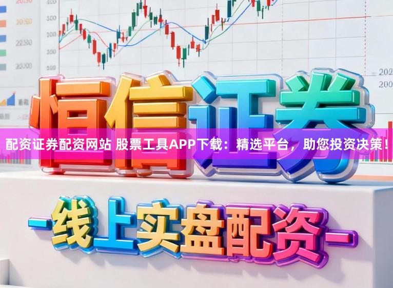 配资证券配资网站 股票工具APP下载：精选平台，助您投资决策！