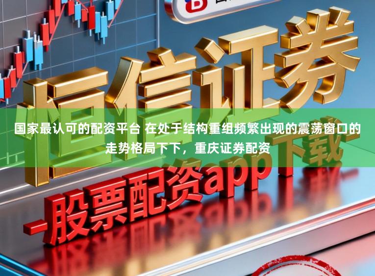 国家最认可的配资平台 在处于结构重组频繁出现的震荡窗口的走势格局下下,重庆证券配资
