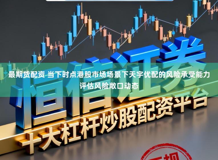 最期货配资 当下时点港股市场场景下天宇优配的风险承受能力评估风险敞口动态