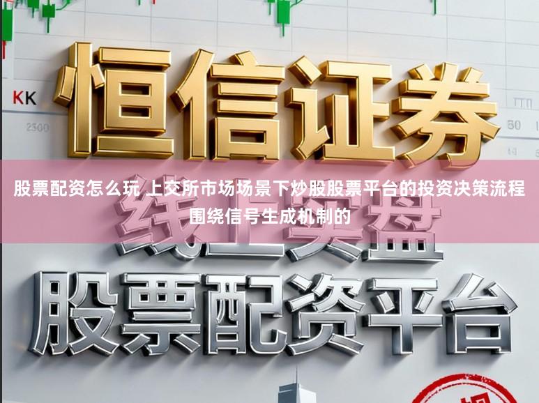 股票配资怎么玩 上交所市场场景下炒股股票平台的投资决策流程围绕信号生成机制的