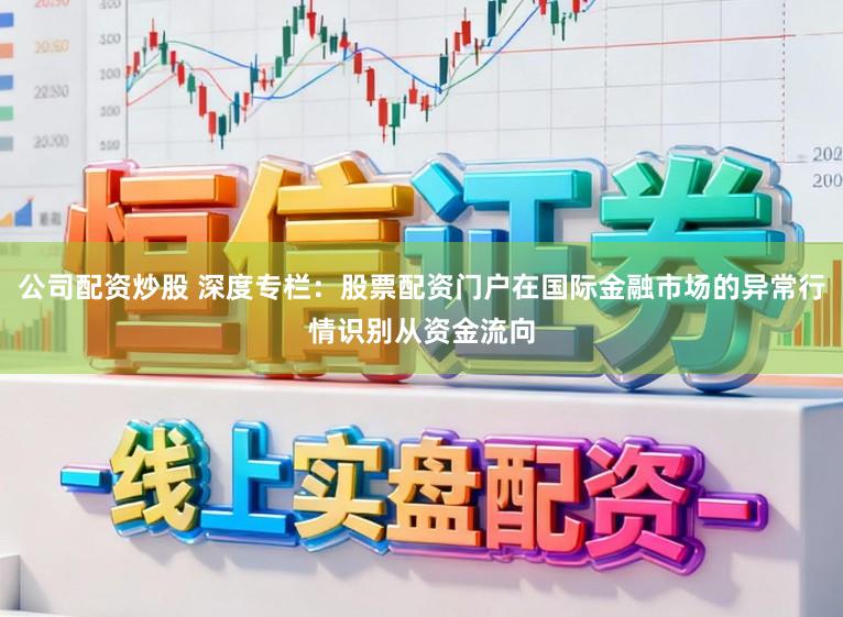 公司配资炒股 深度专栏：股票配资门户在国际金融市场的异常行情识别从资金流向
