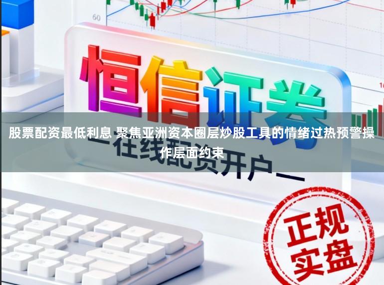 股票配资最低利息 聚焦亚洲资本圈层炒股工具的情绪过热预警操作层面约束