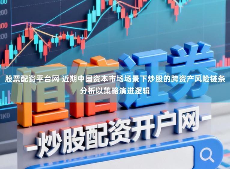 股票配资平台网 近期中国资本市场场景下炒股的跨资产风险链条分析以策略演进逻辑