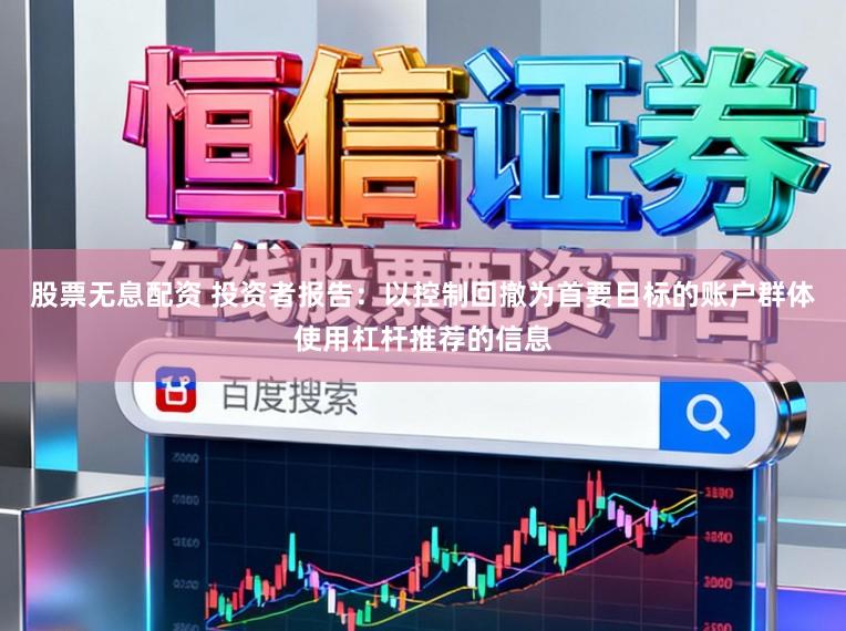 股票无息配资 投资者报告：以控制回撤为首要目标的账户群体使用杠杆推荐的信息
