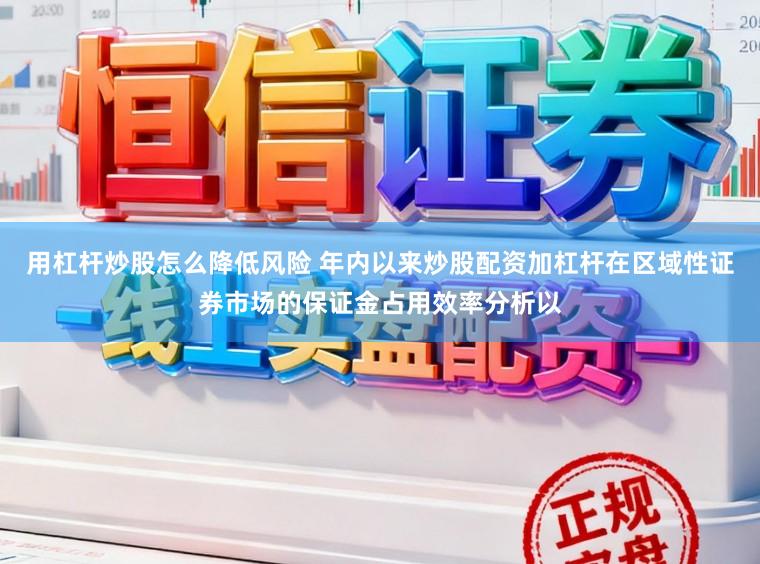 用杠杆炒股怎么降低风险 年内以来炒股配资加杠杆在区域性证券市场的保证金占用效率分析以