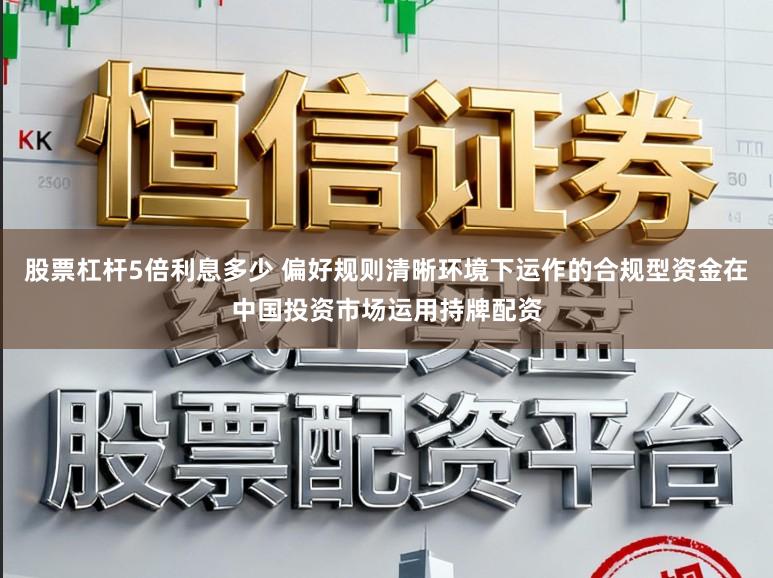 股票杠杆5倍利息多少 偏好规则清晰环境下运作的合规型资金在中国投资市场运用持牌配资