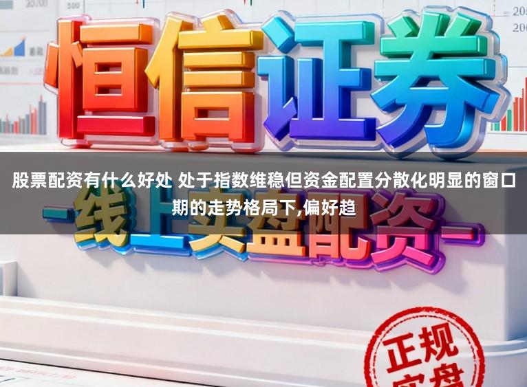 股票配资有什么好处 处于指数维稳但资金配置分散化明显的窗口期的走势格局下，偏好趋