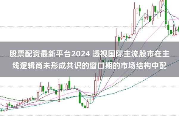 股票配资最新平台2024 透视国际主流股市在主线逻辑尚未形成共识的窗口期的市场结构中配
