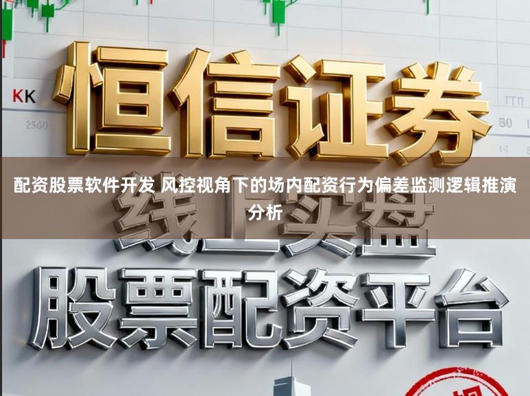 配资股票软件开发 风控视角下的场内配资行为偏差监测逻辑推演分析