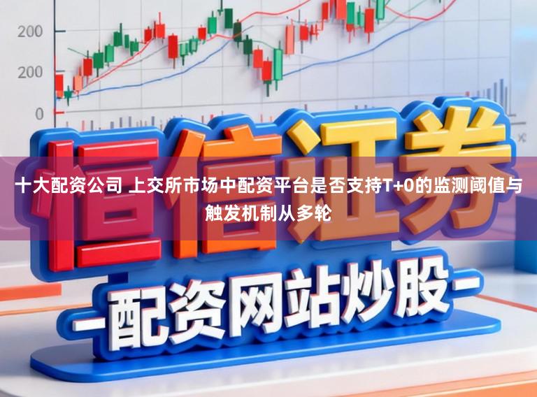 十大配资公司 上交所市场中配资平台是否支持T+0的监测阈值与触发机制从多轮