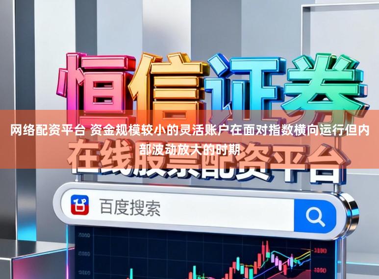 网络配资平台 资金规模较小的灵活账户在面对指数横向运行但内部波动放大的时期