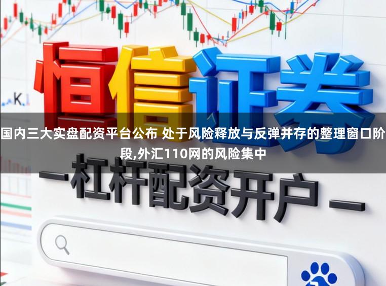 国内三大实盘配资平台公布 处于风险释放与反弹并存的整理窗口阶段，外汇110网的风险集中