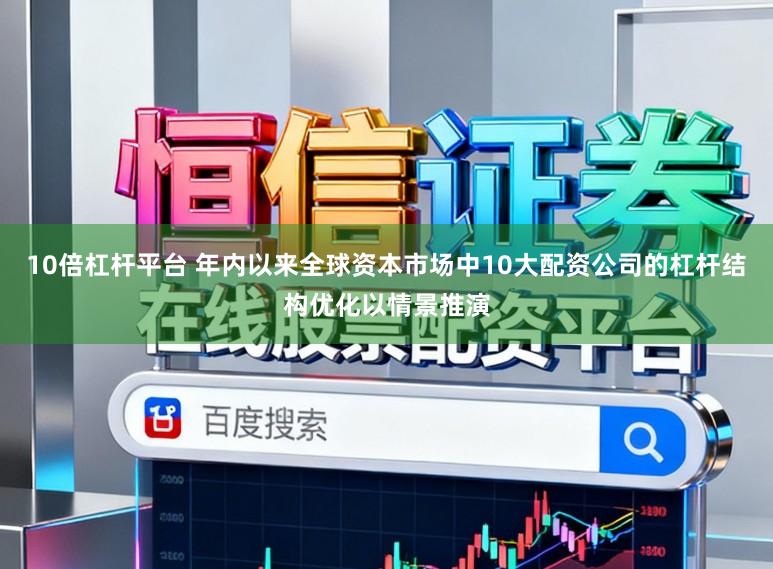 10倍杠杆平台 年内以来全球资本市场中10大配资公司的杠杆结构优化以情景推演